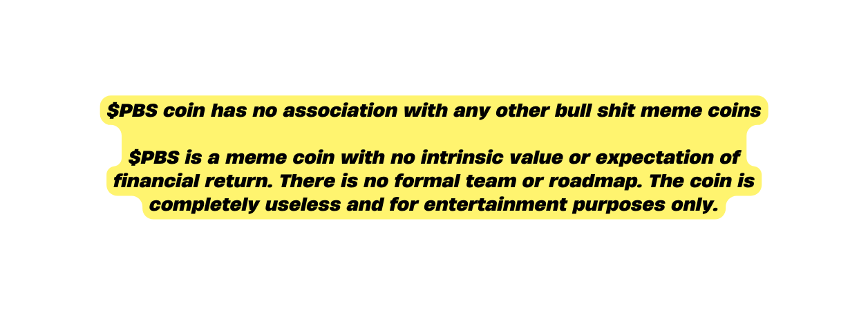 PBS coin has no association with any other bull shit meme coins PBS is a meme coin with no intrinsic value or expectation of financial return There is no formal team or roadmap The coin is completely useless and for entertainment purposes only